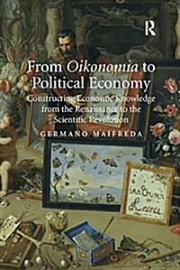 From Oikonomia to Political Economy : Constructing Economic Knowledge from the Renaissance to the Scientific Revolution (Paperback)