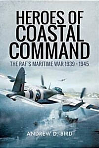 Heroes of Coastal Command : The RAFs Maritime War 1939 - 1945 (Hardcover)
