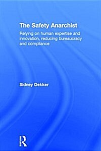 The Safety Anarchist : Relying on Human Expertise and Innovation, Reducing Bureaucracy and Compliance (Hardcover)