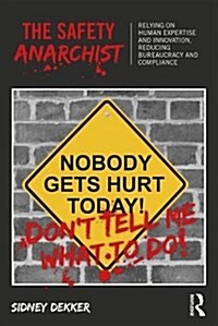 The Safety Anarchist : Relying on Human Expertise and Innovation, Reducing Bureaucracy and Compliance (Paperback)