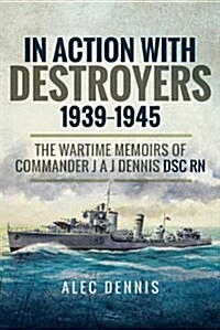 In Action with Destroyers 1939 1945 : The Wartime Memoirs of Commander J A J Dennis DSC Rn (Hardcover)