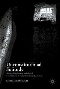 Unconstitutional Solitude: Solitary Confinement and the Us Constitutions Evolving Standards of Decency (Hardcover, 2017)