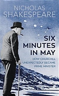 Six Minutes in May : How Churchill Unexpectedly Became Prime Minister (Hardcover)