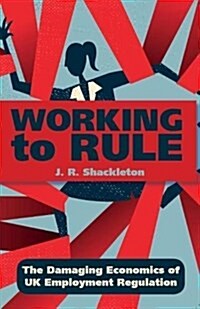 Working to Rule : The Damaging Economics of UK Employment Regulation (Paperback)