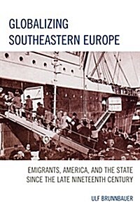 Globalizing Southeastern Europe: Emigrants, America, and the State Since the Late Nineteenth Century (Paperback)