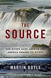 The Source: How Rivers Made America and America Remade Its Rivers (Hardcover)