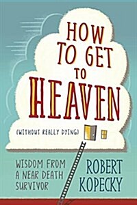 How to Get to Heaven (Without Really Dying): Wisdom from a Near Death Survivor (Paperback)