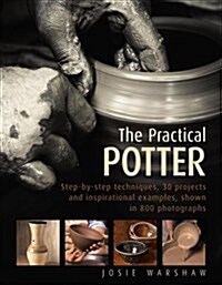 The Practical Potter : Step-By-Step Techniques, 30 Projects and Inspirational Examples, Shown in 800 Photographs (Hardcover)