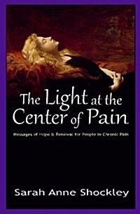 The Light at the Center of Pain: Messages of Hope & Renewal for People in Chronic Pain (Paperback)