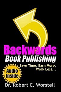 Backwards Book Publishing: Save Time, Earn More, Work Less (Paperback)