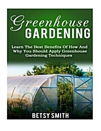 Greenhouse Gardening: Learn the Best Benefits of How and Why You Should Apply Greenhouse Gardening Techniques (Paperback)