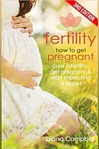 Fertility: How to Get Pregnant? Cure Infertility, Get Pregnant & Start Expecting a Baby (Paperback)