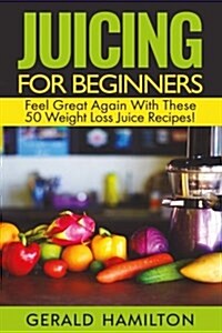 Juicing for Beginners: Feel Great Again with These 50 Weight Loss Juice Recipes! (Paperback)