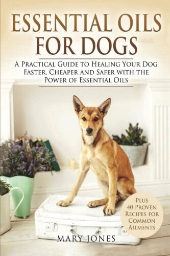 Essential Oils for Dogs: A Practical Guide to Healing Your Dog Faster, Cheaper and Safer with the Power of Essential Oils (Paperback)