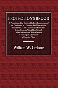 Protections Brood: A Presentation of the Direct and Indiret Consequences of the Continuance of a Protective Tariff System in the United S (Paperback)