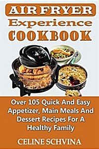 Air Fryer Experience Cookbook: Over 105 Quick and Easy Appetizer, Main Meals and Dessert Recipes for a Healthy Family (Paperback)