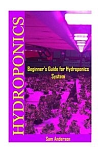 Hydroponics: Beginners Guide for Hydroponics System(hydroponic Food Production, Hydroponics Gardening, Hydroponics for Beginners, (Paperback)