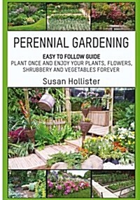 Perennial Gardening: Easy to Follow Guide: Plant Once and Enjoy Your Plants, Flowers, Shrubbery and Vegetables Forever (Paperback)