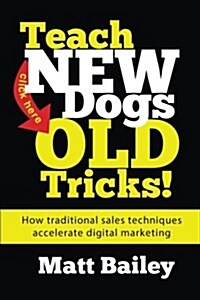 Teach New Dog Old Tricks!: How Traditional Sales Techniques Accelerate Digital Marketing (Paperback)
