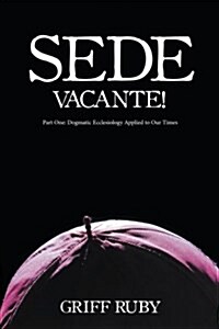 Sede Vacante!: Part One: Dogmatic Ecclesiology Applied to Our Times (Paperback)