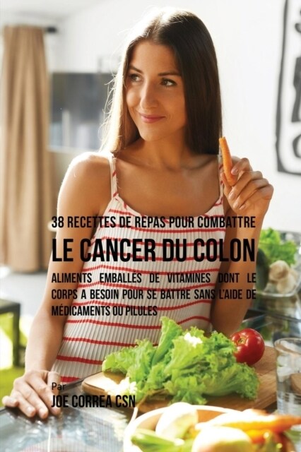 38 Recettes de Repas Pour Combattre Le Cancer Du Colon: Aliments Emball? de Vitamines Dont Le Corps a Besoin Pour Se Battre Sans lAide de M?icament (Paperback)