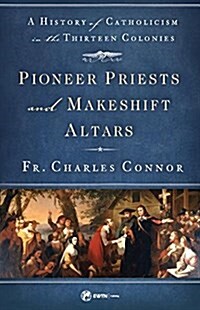 Pioneer Priests and Makeshift Altars: A History of Catholicism in the Thirteen Colonies (Paperback)