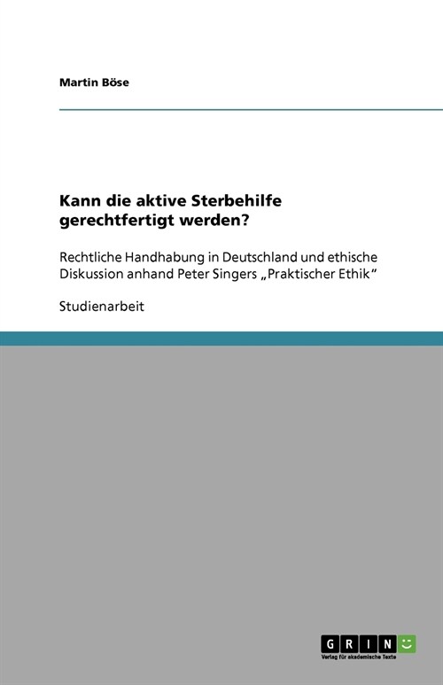 Kann die aktive Sterbehilfe gerechtfertigt werden?: Rechtliche Handhabung in Deutschland und ethische Diskussion anhand Peter Singers Praktischer Eth (Paperback)