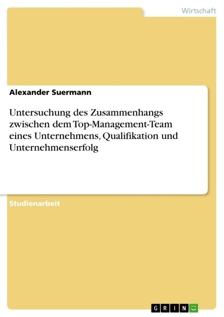Untersuchung Des Zusammenhangs Zwischen Dem Top-Management-Team Eines Unternehmens, Qualifikation Und Unternehmenserfolg (Paperback)