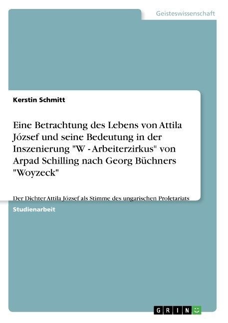 Eine Betrachtung des Lebens von Attila J?sef und seine Bedeutung in der Inszenierung W - Arbeiterzirkus von Arpad Schilling nach Georg B?hners Wo (Paperback)