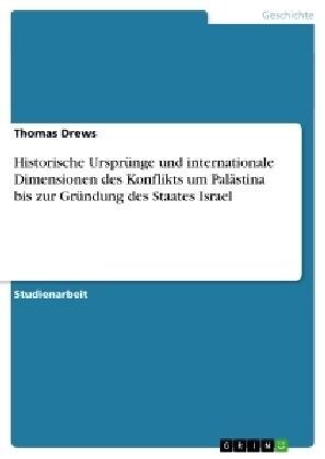 Historische Urspr?ge und internationale Dimensionen des Konflikts um Pal?tina bis zur Gr?dung des Staates Israel (Paperback)