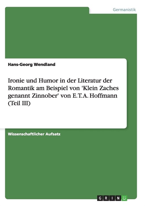 Ironie Und Humor in Der Literatur Der Romantik Am Beispiel Von Klein Zaches Genannt Zinnober Von E. T. A. Hoffmann (Teil III) (Paperback)