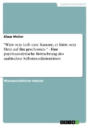 W?e sein Leib eine Kanone, er h?te sein Herz auf ihn geschossen. - Eine psychoanalytische Betrachtung des arabischen Selbstmordattent?ers (Paperback)