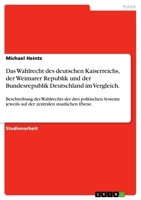 Das Wahlrecht des deutschen Kaiserreichs, der Weimarer Republik und der Bundesrepublik Deutschland im Vergleich.: Beschreibung des Wahlrechts der drei (Paperback)