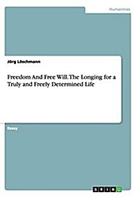 Freedom and Free Will. the Longing for a Truly and Freely Determined Life (Paperback)