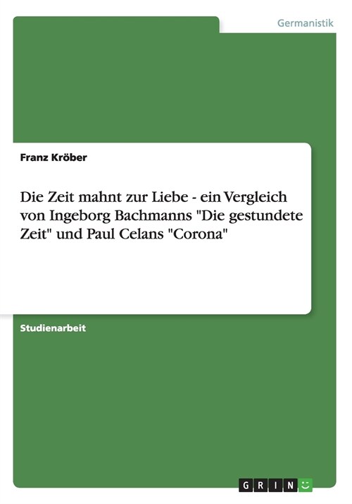 Die Zeit mahnt zur Liebe - ein Vergleich von Ingeborg Bachmanns Die gestundete Zeit und Paul Celans Corona (Paperback)