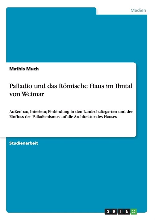 Palladio und das R?ische Haus im Ilmtal von Weimar: Au?nbau, Interieur, Einbindung in den Landschaftsgarten und der Einfluss des Palladianismus auf (Paperback)