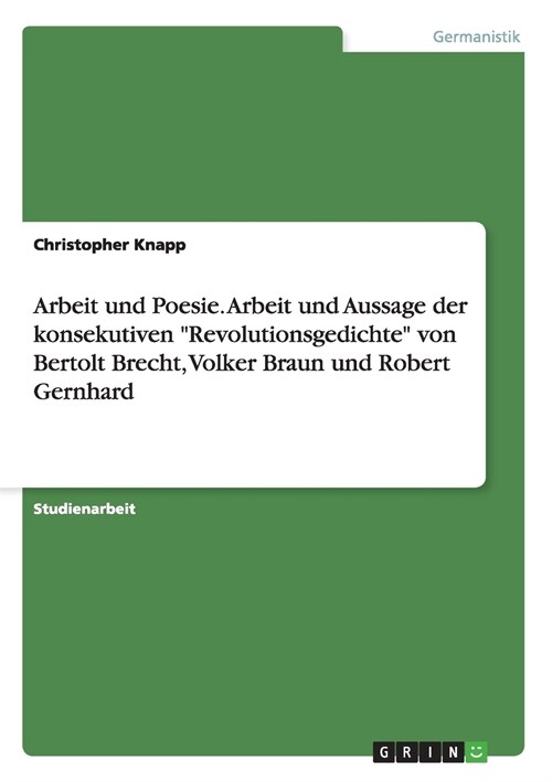 Arbeit und Poesie. Arbeit und Aussage der konsekutiven Revolutionsgedichte von Bertolt Brecht, Volker Braun und Robert Gernhard (Paperback)