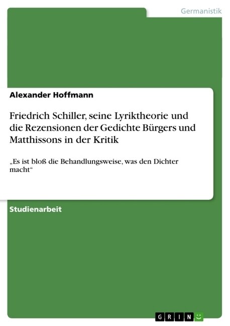 Friedrich Schiller, seine Lyriktheorie und die Rezensionen der Gedichte B?gers und Matthissons in der Kritik: Es ist blo?die Behandlungsweise, was (Paperback)