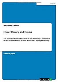 Queer Theory and Drama: The Impact of Parental Education on the Personality-Construction of Melchior and Wendla in Frank Wedekind큦 Spring Aw (Paperback)