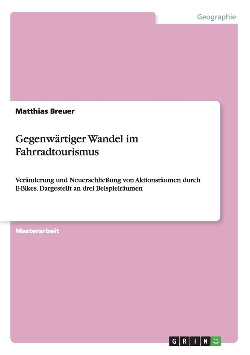 Gegenw?tiger Wandel im Fahrradtourismus: Ver?derung und Neuerschlie?ng von Aktionsr?men durch E-Bikes. Dargestellt an drei Beispielr?men (Paperback)