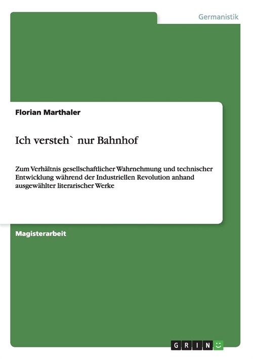 Ich versteh` nur Bahnhof: Zum Verh?tnis gesellschaftlicher Wahrnehmung und technischer Entwicklung w?rend der Industriellen Revolution anhand (Paperback)