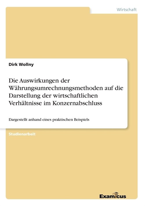 Die Auswirkungen der W?rungsumrechnungsmethoden auf die Darstellung der wirtschaftlichen Verh?tnisse im Konzernabschluss: Dargestellt anhand eines p (Paperback)