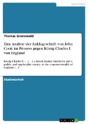 Eine Analyse der Anklageschrift von John Cook im Prozess gegen K?ig Charles I. von England: K?ig Charles I. - [...] a tyrant, traitor, murderer and (Paperback)