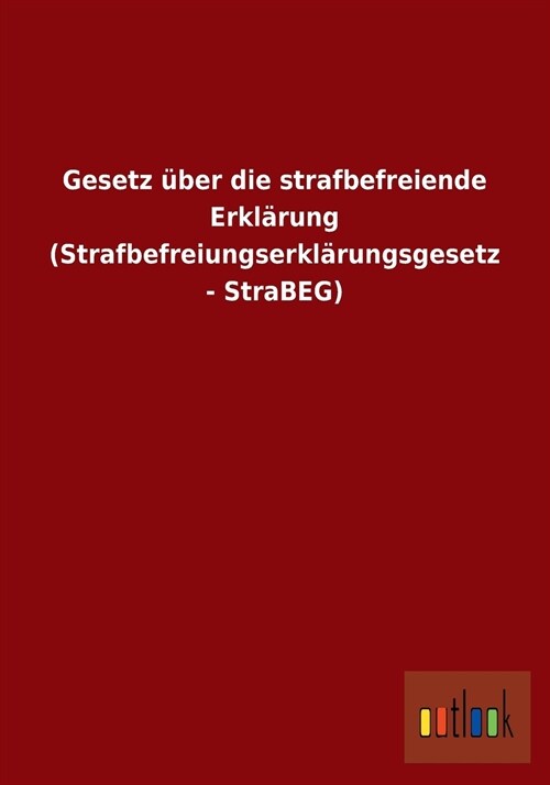 Gesetz ?er Die Strafbefreiende Erkl?ung (Strafbefreiungserkl?ungsgesetz - Strabeg) (Paperback)