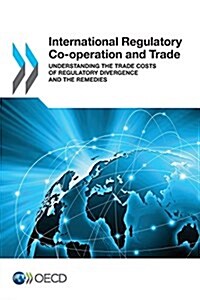 International Regulatory Co-operation and Trade: Understanding the Trade Costs of Regulatory Divergence and the Remedies (Paperback)