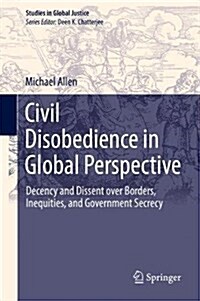 Civil Disobedience in Global Perspective: Decency and Dissent Over Borders, Inequities, and Government Secrecy (Hardcover, 2017)