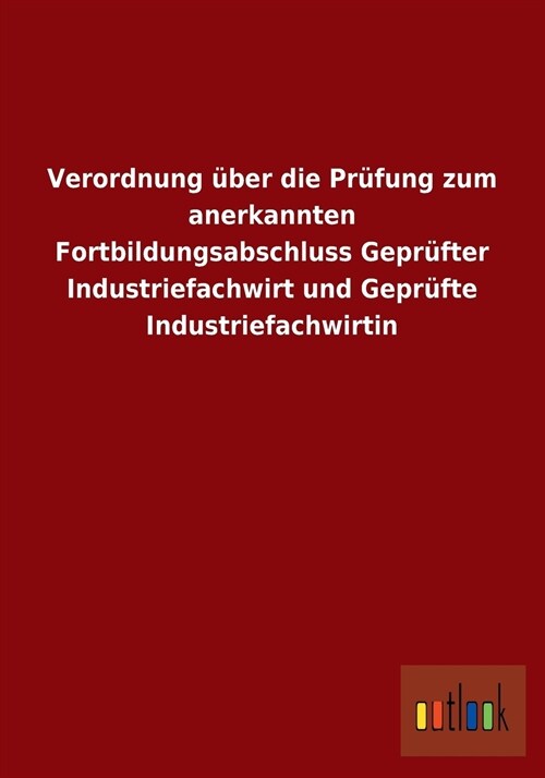 Verordnung ?er Die Pr?ung Zum Anerkannten Fortbildungsabschluss Gepr?ter Industriefachwirt Und Gepr?te Industriefachwirtin (Paperback)