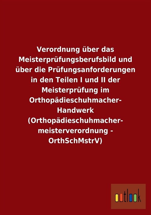 Verordnung ?er Das Meisterpr?ungsberufsbild Und ?er Die Pr?ungsanforderungen in Den Teilen I Und II Der Meisterpr?ung Im Orthop?ieschuhmacher- H (Paperback)