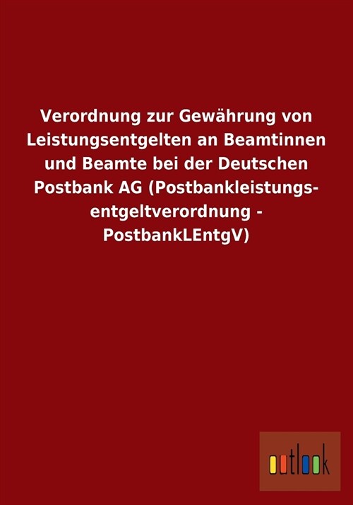 Verordnung Zur Gew?rung Von Leistungsentgelten an Beamtinnen Und Beamte Bei Der Deutschen Postbank AG (Postbankleistungs- Entgeltverordnung - Postban (Paperback)