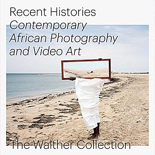 Recent Histories: Contemporary African Photography and Video Art from the Walther Collection (Hardcover)